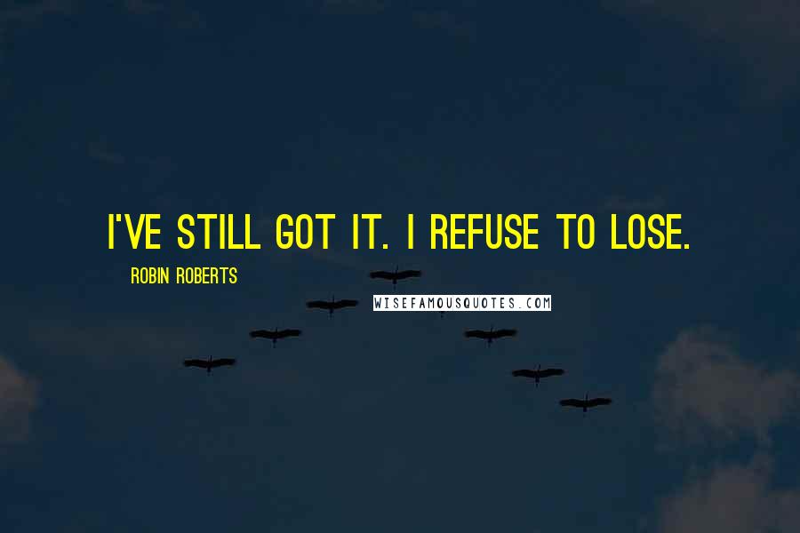 Robin Roberts Quotes: I've still got it. I refuse to lose.