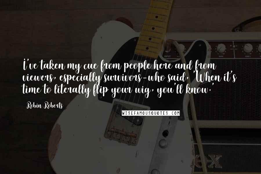 Robin Roberts Quotes: I've taken my cue from people here and from viewers, especially survivors-who said, 'When it's time to literally flip your wig, you'll know.'