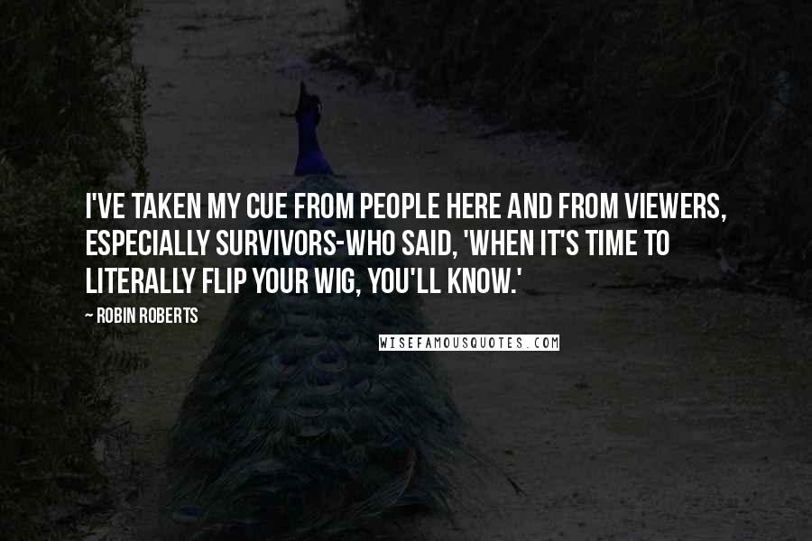 Robin Roberts Quotes: I've taken my cue from people here and from viewers, especially survivors-who said, 'When it's time to literally flip your wig, you'll know.'