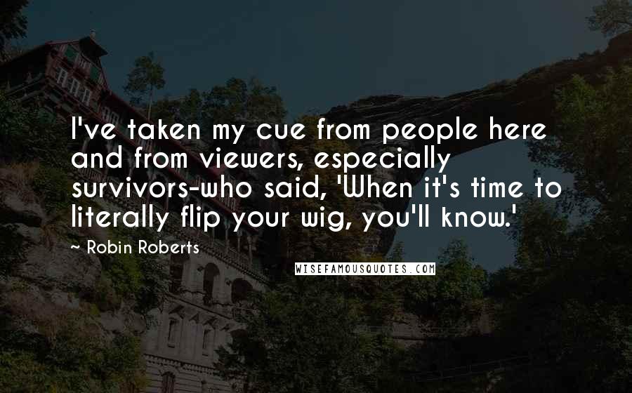 Robin Roberts Quotes: I've taken my cue from people here and from viewers, especially survivors-who said, 'When it's time to literally flip your wig, you'll know.'