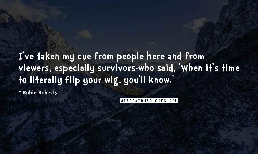 Robin Roberts Quotes: I've taken my cue from people here and from viewers, especially survivors-who said, 'When it's time to literally flip your wig, you'll know.'