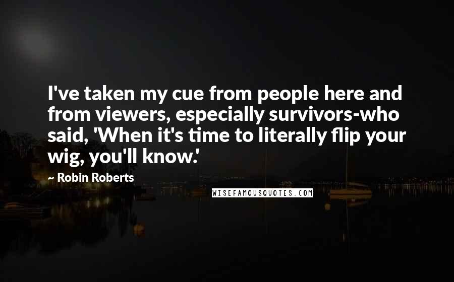 Robin Roberts Quotes: I've taken my cue from people here and from viewers, especially survivors-who said, 'When it's time to literally flip your wig, you'll know.'