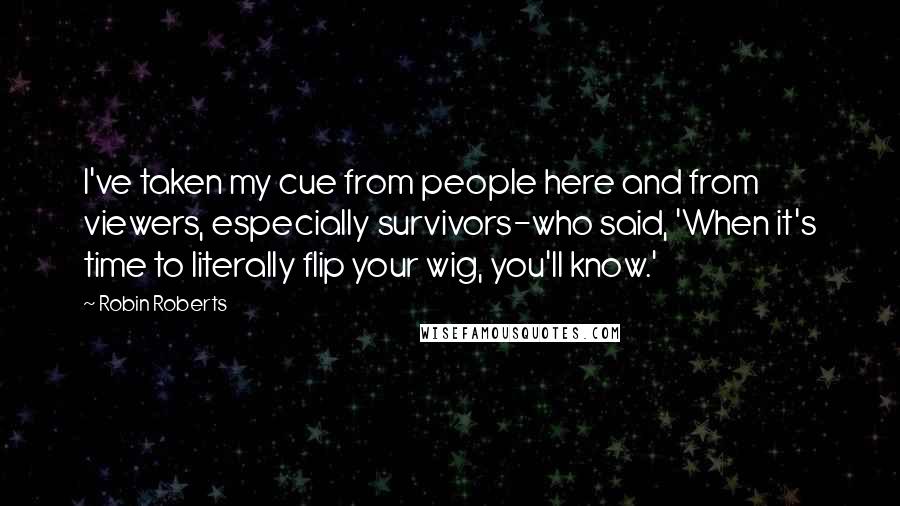 Robin Roberts Quotes: I've taken my cue from people here and from viewers, especially survivors-who said, 'When it's time to literally flip your wig, you'll know.'