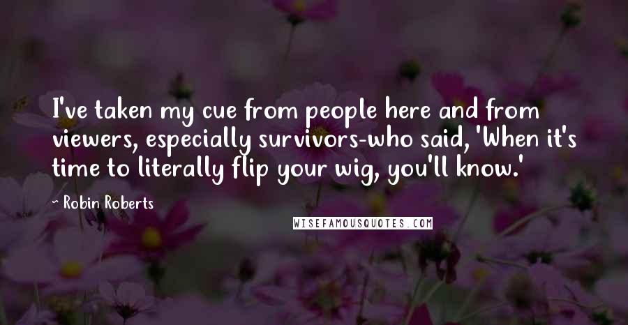 Robin Roberts Quotes: I've taken my cue from people here and from viewers, especially survivors-who said, 'When it's time to literally flip your wig, you'll know.'