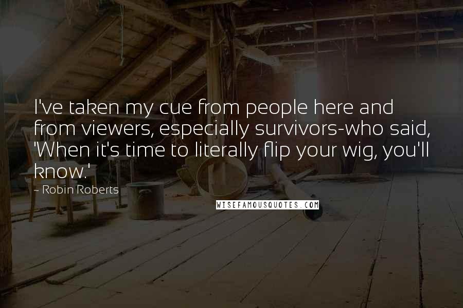 Robin Roberts Quotes: I've taken my cue from people here and from viewers, especially survivors-who said, 'When it's time to literally flip your wig, you'll know.'