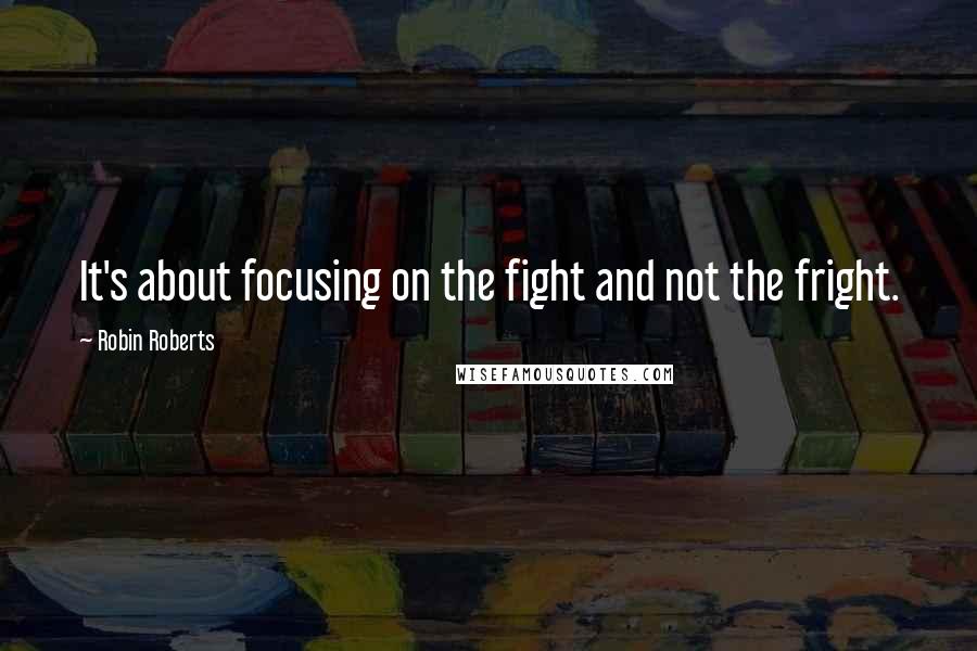 Robin Roberts Quotes: It's about focusing on the fight and not the fright.