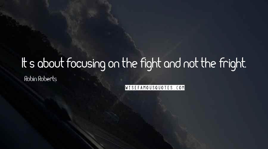 Robin Roberts Quotes: It's about focusing on the fight and not the fright.