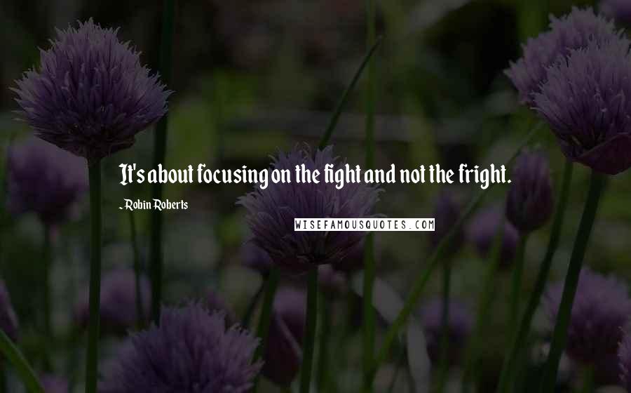 Robin Roberts Quotes: It's about focusing on the fight and not the fright.