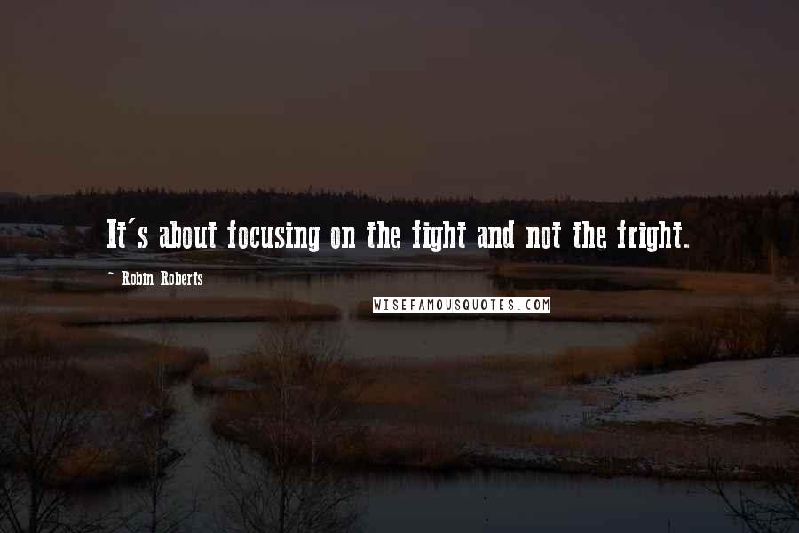 Robin Roberts Quotes: It's about focusing on the fight and not the fright.