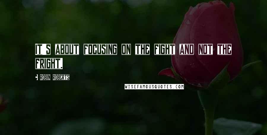 Robin Roberts Quotes: It's about focusing on the fight and not the fright.