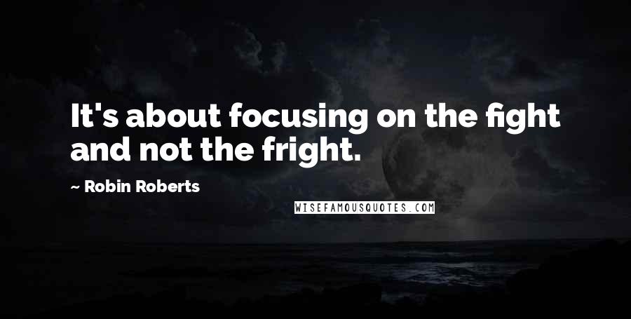 Robin Roberts Quotes: It's about focusing on the fight and not the fright.