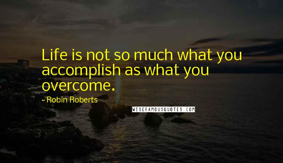 Robin Roberts Quotes: Life is not so much what you accomplish as what you overcome.