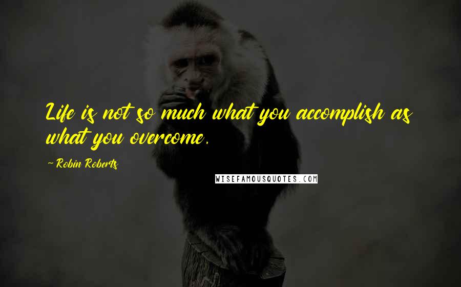 Robin Roberts Quotes: Life is not so much what you accomplish as what you overcome.