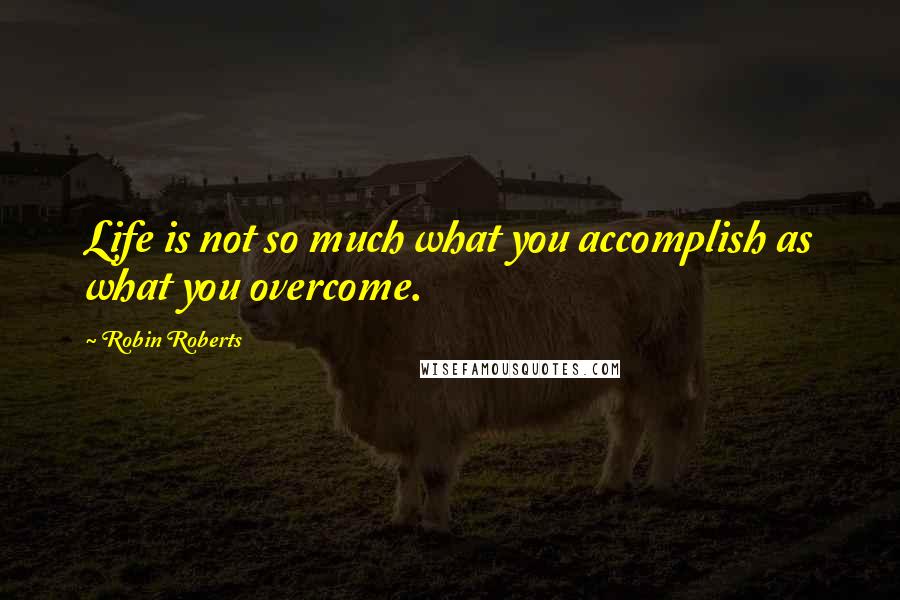 Robin Roberts Quotes: Life is not so much what you accomplish as what you overcome.