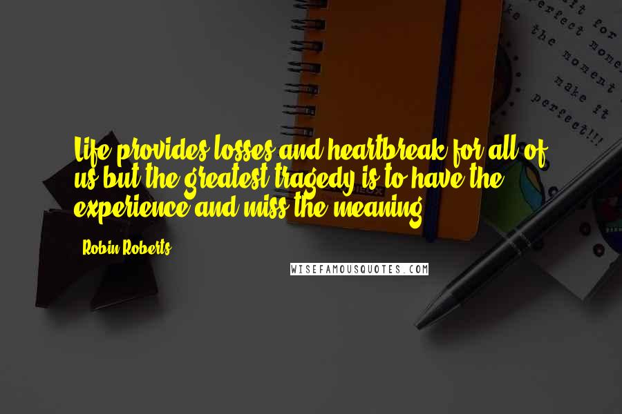 Robin Roberts Quotes: Life provides losses and heartbreak for all of us-but the greatest tragedy is to have the experience and miss the meaning.