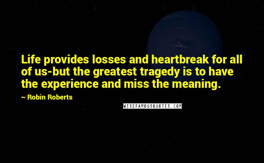 Robin Roberts Quotes: Life provides losses and heartbreak for all of us-but the greatest tragedy is to have the experience and miss the meaning.