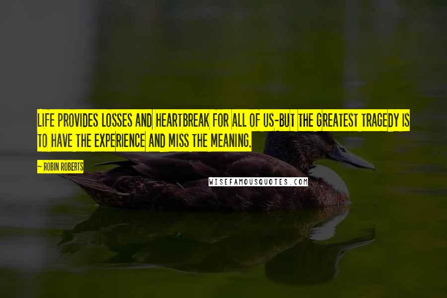 Robin Roberts Quotes: Life provides losses and heartbreak for all of us-but the greatest tragedy is to have the experience and miss the meaning.