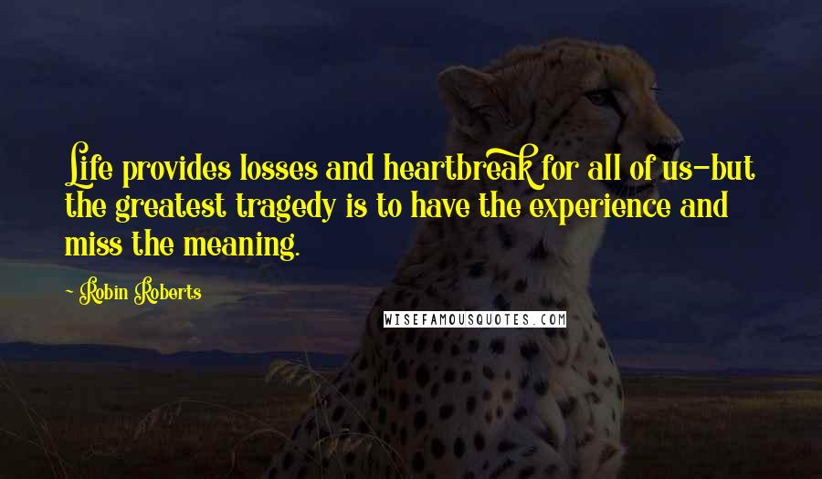 Robin Roberts Quotes: Life provides losses and heartbreak for all of us-but the greatest tragedy is to have the experience and miss the meaning.