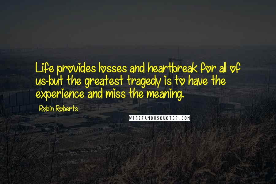 Robin Roberts Quotes: Life provides losses and heartbreak for all of us-but the greatest tragedy is to have the experience and miss the meaning.