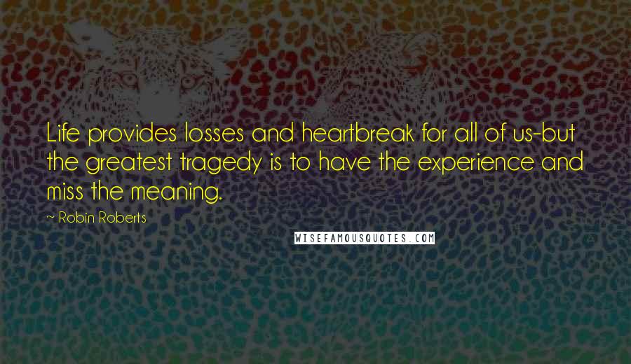 Robin Roberts Quotes: Life provides losses and heartbreak for all of us-but the greatest tragedy is to have the experience and miss the meaning.