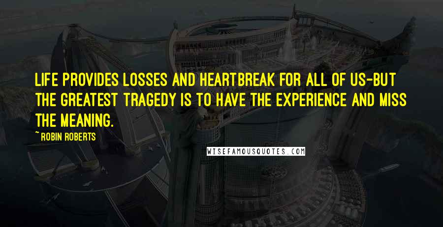 Robin Roberts Quotes: Life provides losses and heartbreak for all of us-but the greatest tragedy is to have the experience and miss the meaning.