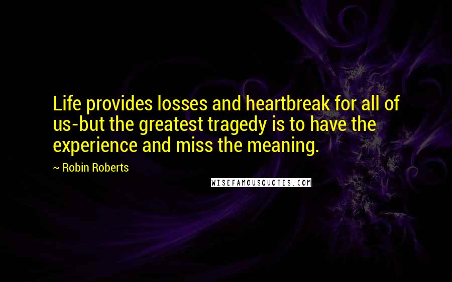 Robin Roberts Quotes: Life provides losses and heartbreak for all of us-but the greatest tragedy is to have the experience and miss the meaning.