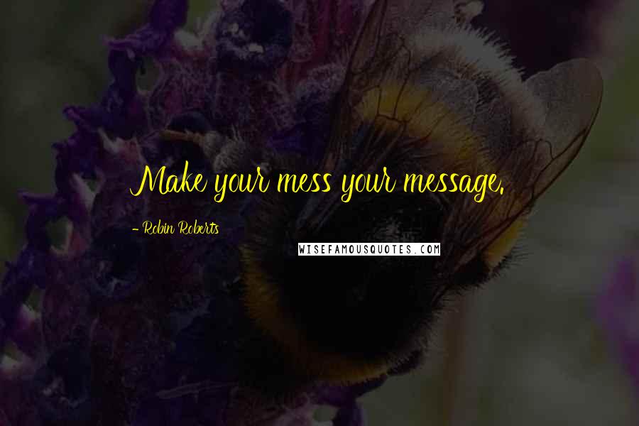 Robin Roberts Quotes: Make your mess your message.