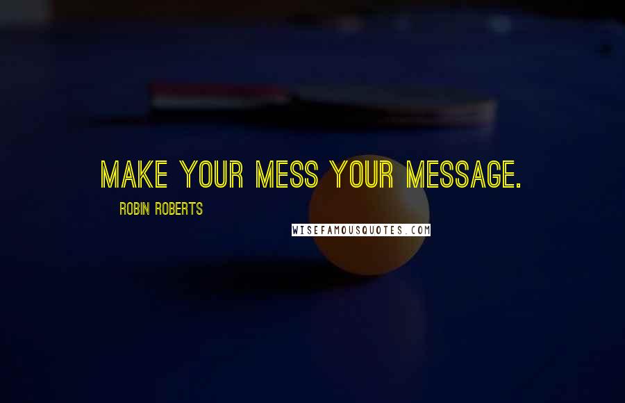 Robin Roberts Quotes: Make your mess your message.