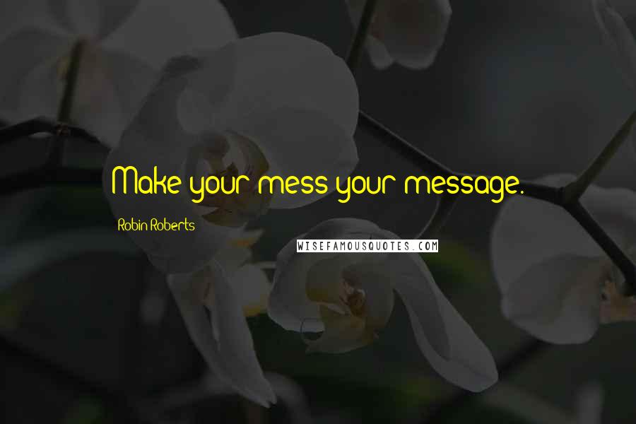 Robin Roberts Quotes: Make your mess your message.