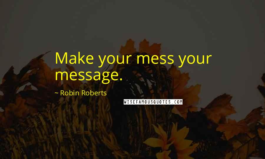 Robin Roberts Quotes: Make your mess your message.