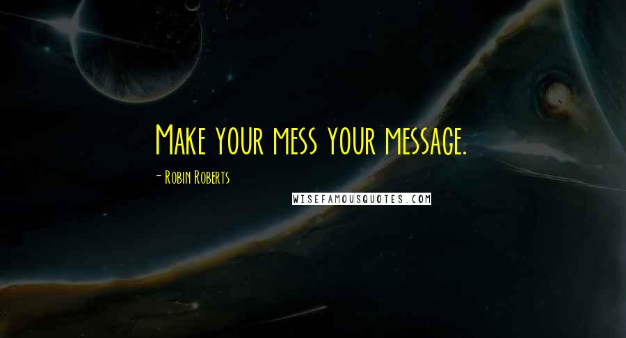 Robin Roberts Quotes: Make your mess your message.