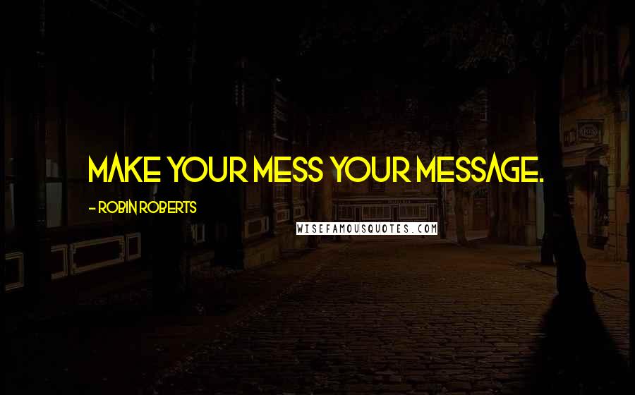 Robin Roberts Quotes: Make your mess your message.