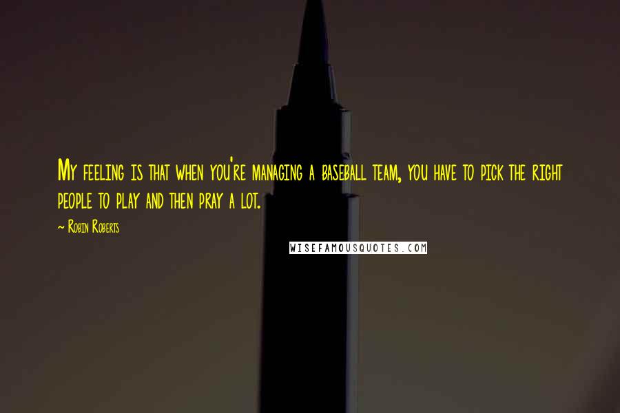 Robin Roberts Quotes: My feeling is that when you're managing a baseball team, you have to pick the right people to play and then pray a lot.