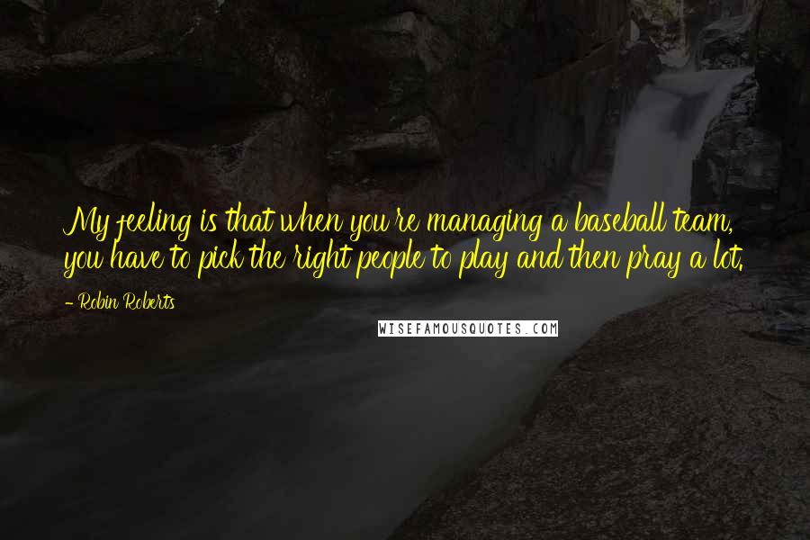 Robin Roberts Quotes: My feeling is that when you're managing a baseball team, you have to pick the right people to play and then pray a lot.