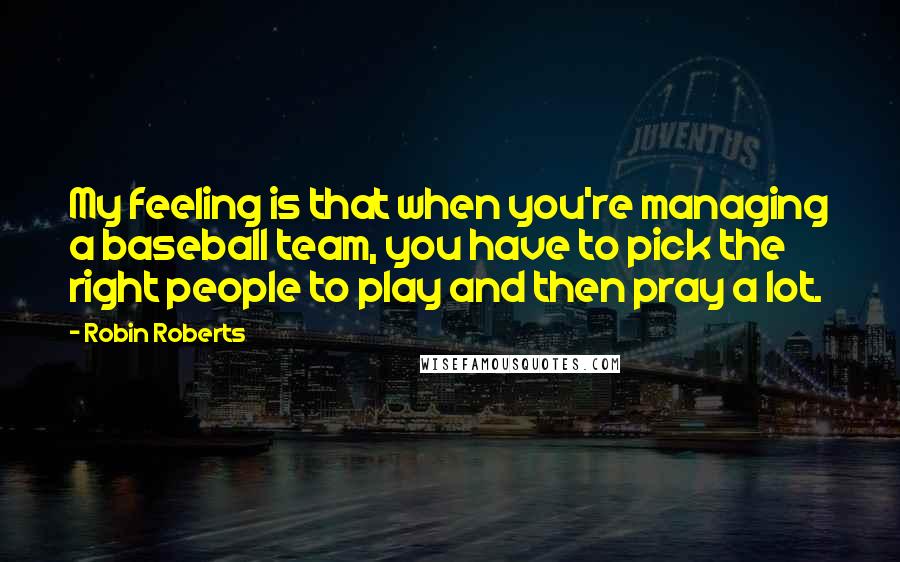 Robin Roberts Quotes: My feeling is that when you're managing a baseball team, you have to pick the right people to play and then pray a lot.