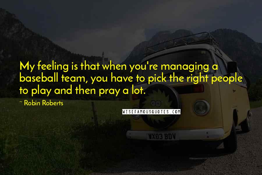 Robin Roberts Quotes: My feeling is that when you're managing a baseball team, you have to pick the right people to play and then pray a lot.