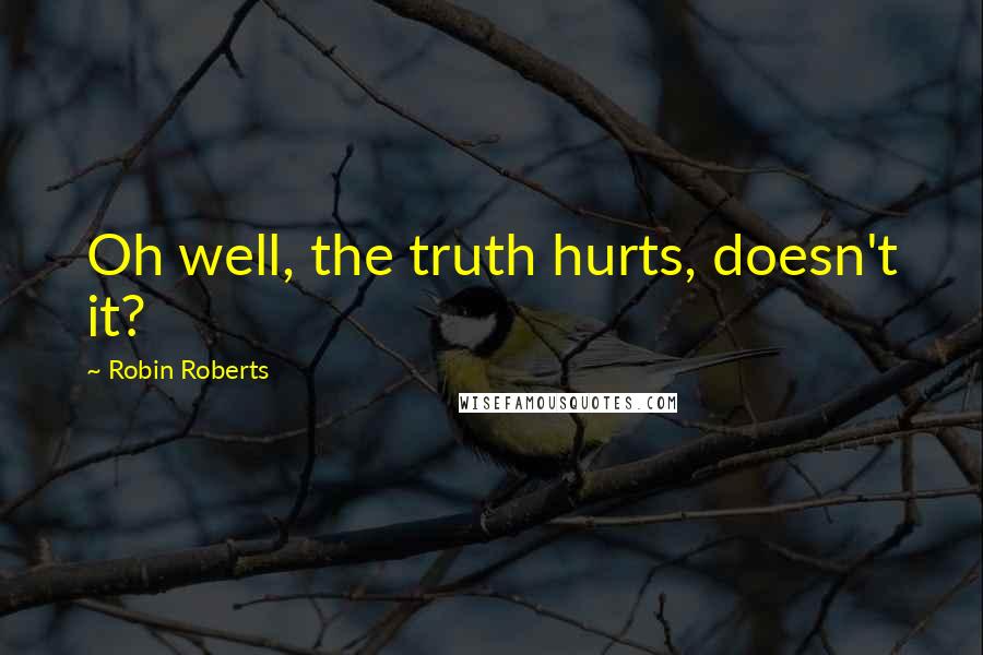 Robin Roberts Quotes: Oh well, the truth hurts, doesn't it?