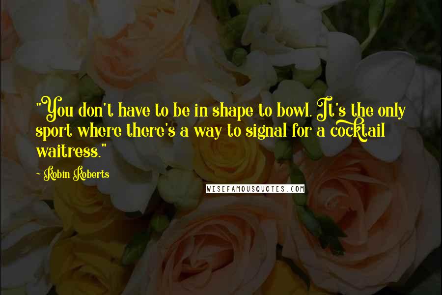 Robin Roberts Quotes: "You don't have to be in shape to bowl. It's the only sport where there's a way to signal for a cocktail waitress."