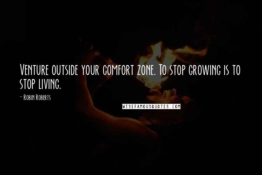 Robin Roberts Quotes: Venture outside your comfort zone. To stop growing is to stop living.