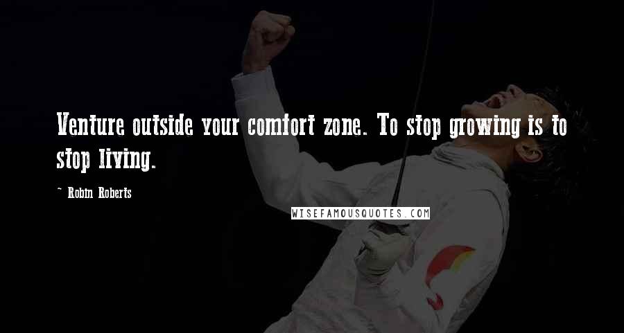 Robin Roberts Quotes: Venture outside your comfort zone. To stop growing is to stop living.