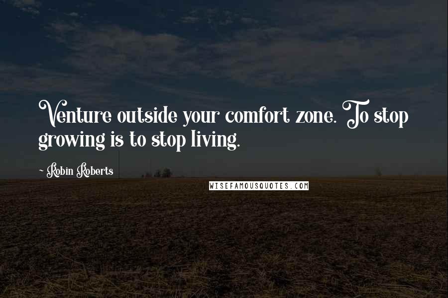 Robin Roberts Quotes: Venture outside your comfort zone. To stop growing is to stop living.