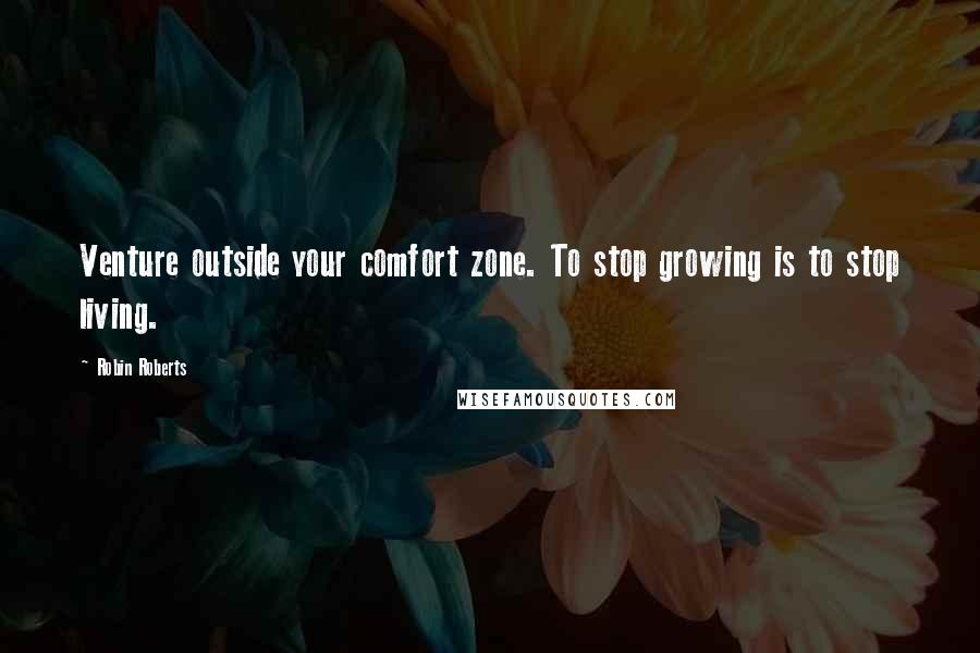 Robin Roberts Quotes: Venture outside your comfort zone. To stop growing is to stop living.