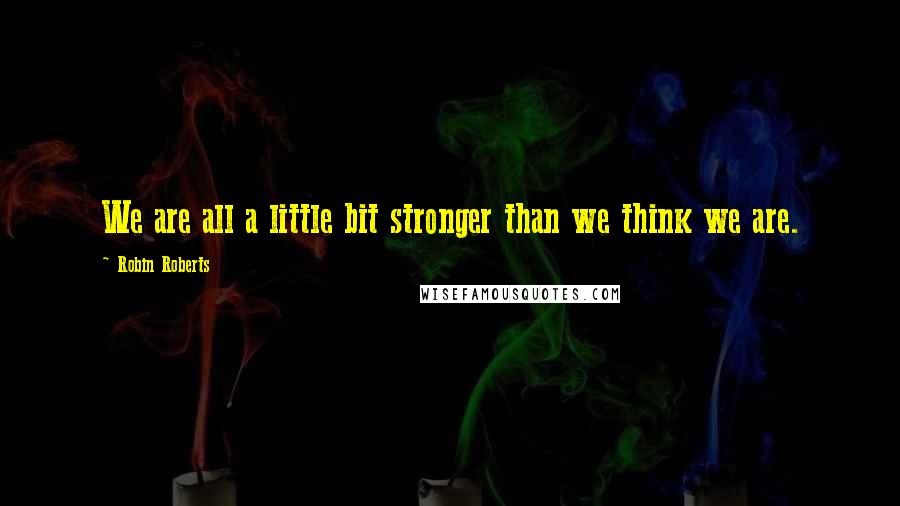 Robin Roberts Quotes: We are all a little bit stronger than we think we are.