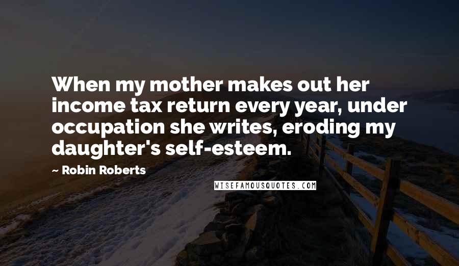 Robin Roberts Quotes: When my mother makes out her income tax return every year, under occupation she writes, eroding my daughter's self-esteem.