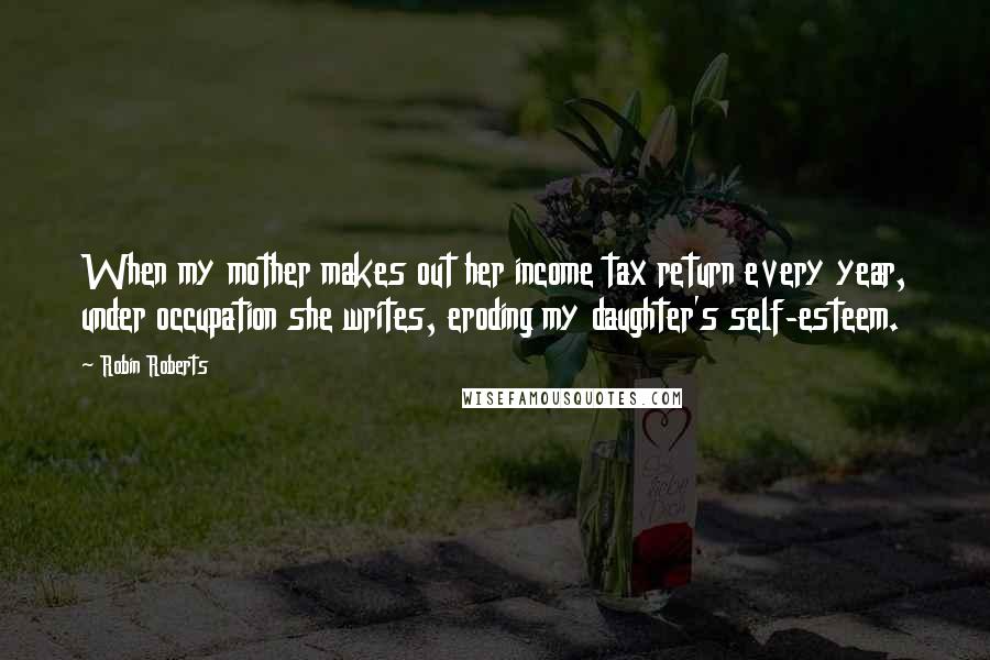 Robin Roberts Quotes: When my mother makes out her income tax return every year, under occupation she writes, eroding my daughter's self-esteem.