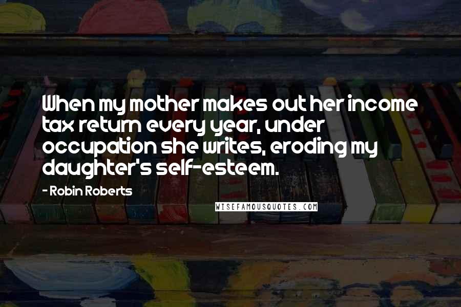 Robin Roberts Quotes: When my mother makes out her income tax return every year, under occupation she writes, eroding my daughter's self-esteem.