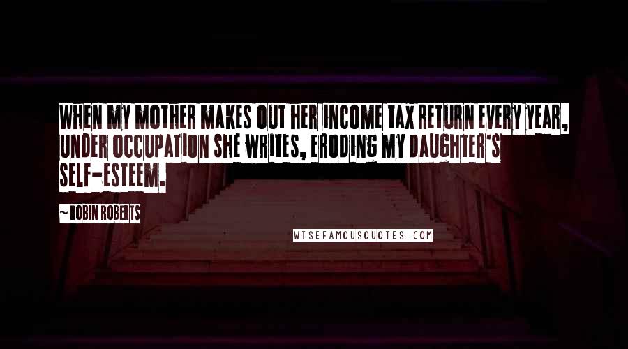 Robin Roberts Quotes: When my mother makes out her income tax return every year, under occupation she writes, eroding my daughter's self-esteem.
