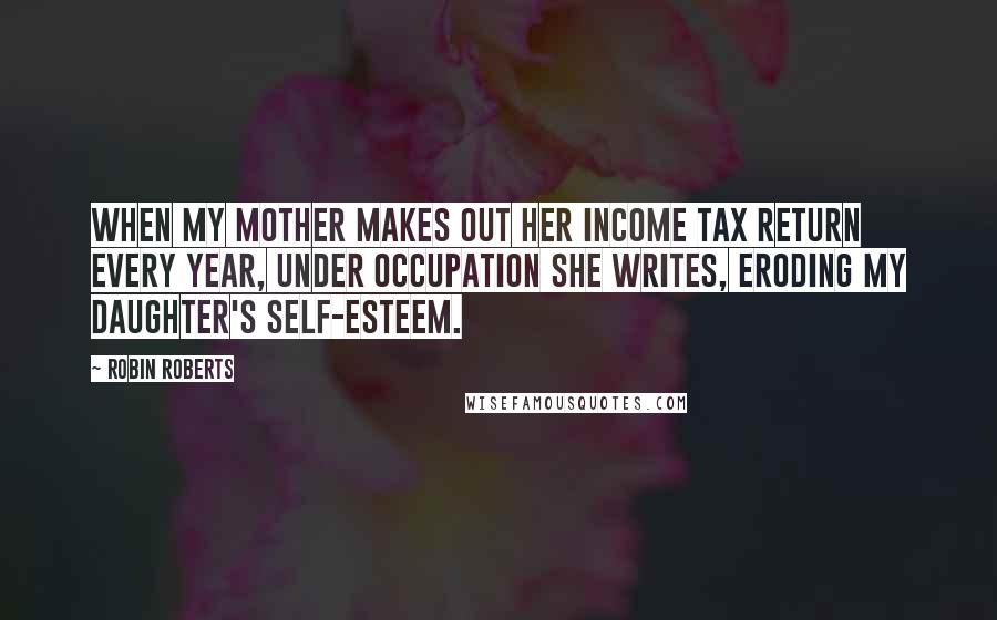 Robin Roberts Quotes: When my mother makes out her income tax return every year, under occupation she writes, eroding my daughter's self-esteem.