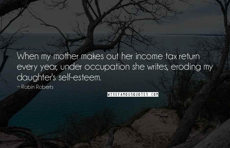 Robin Roberts Quotes: When my mother makes out her income tax return every year, under occupation she writes, eroding my daughter's self-esteem.