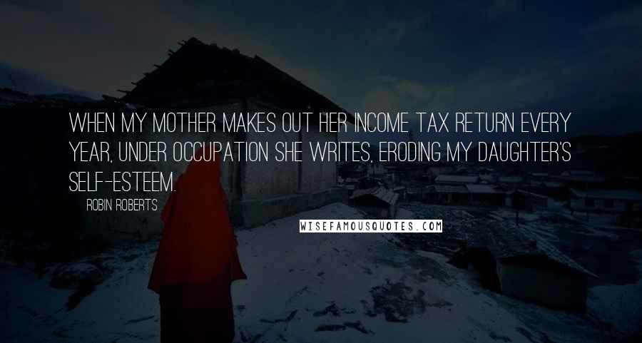 Robin Roberts Quotes: When my mother makes out her income tax return every year, under occupation she writes, eroding my daughter's self-esteem.